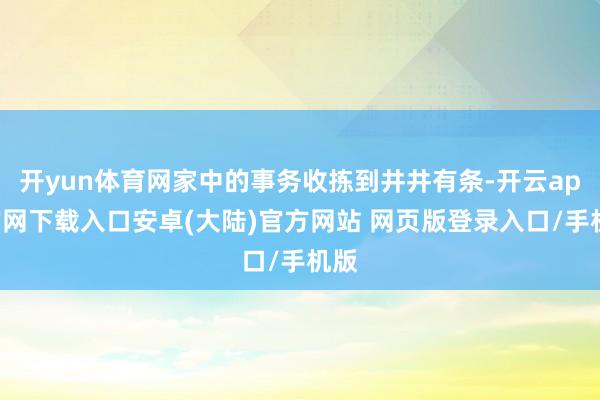 开yun体育网家中的事务收拣到井井有条-开云app官网下载入口安卓(大陆)官方网站 网页版登录入口/手机版
