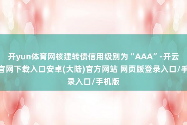 开yun体育网核建转债信用级别为“AAA”-开云app官网下载入口安卓(大陆)官方网站 网页版登录入口/手机版