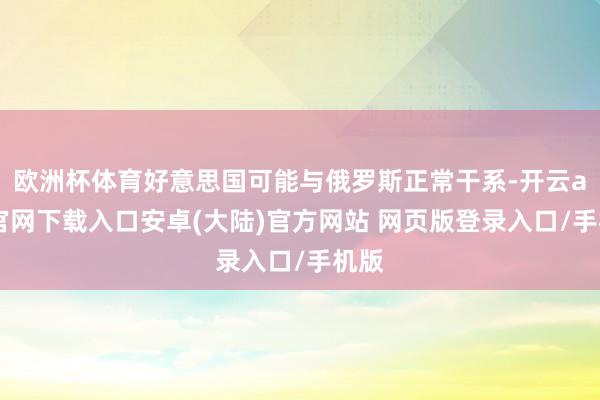 欧洲杯体育好意思国可能与俄罗斯正常干系-开云app官网下载入口安卓(大陆)官方网站 网页版登录入口/手机版