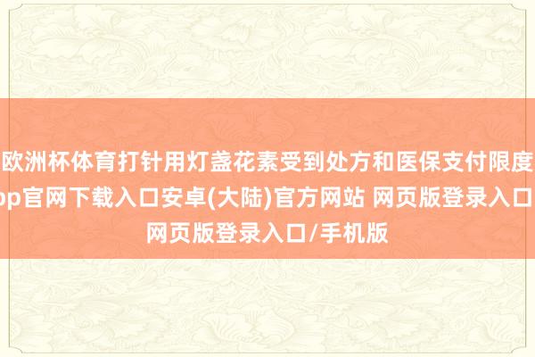 欧洲杯体育打针用灯盏花素受到处方和医保支付限度-开云app官网下载入口安卓(大陆)官方网站 网页版登录入口/手机版
