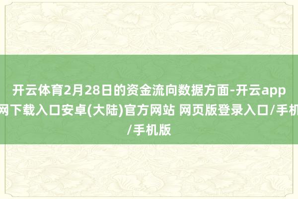 开云体育2月28日的资金流向数据方面-开云app官网下载入口安卓(大陆)官方网站 网页版登录入口/手机版