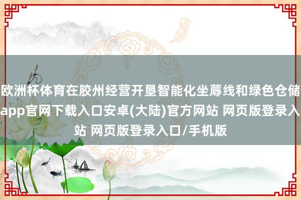 欧洲杯体育在胶州经营开垦智能化坐蓐线和绿色仓储中心-开云app官网下载入口安卓(大陆)官方网站 网页版登录入口/手机版