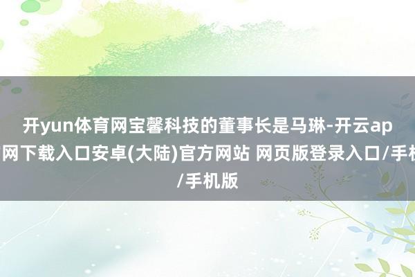 开yun体育网　　宝馨科技的董事长是马琳-开云app官网下载入口安卓(大陆)官方网站 网页版登录入口/手机版