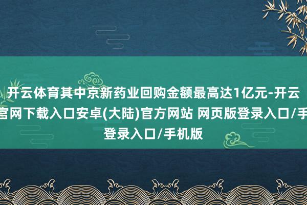 开云体育其中京新药业回购金额最高达1亿元-开云app官网下载入口安卓(大陆)官方网站 网页版登录入口/手机版