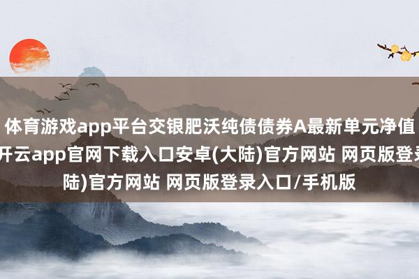 体育游戏app平台交银肥沃纯债债券A最新单元净值为1.0712元-开云app官网下载入口安卓(大陆)官方网站 网页版登录入口/手机版
