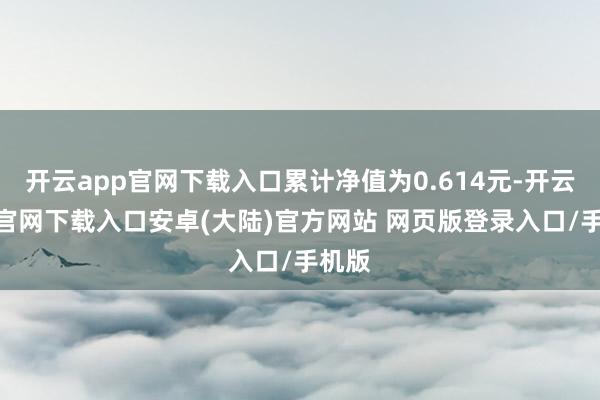 开云app官网下载入口累计净值为0.614元-开云app官网下载入口安卓(大陆)官方网站 网页版登录入口/手机版