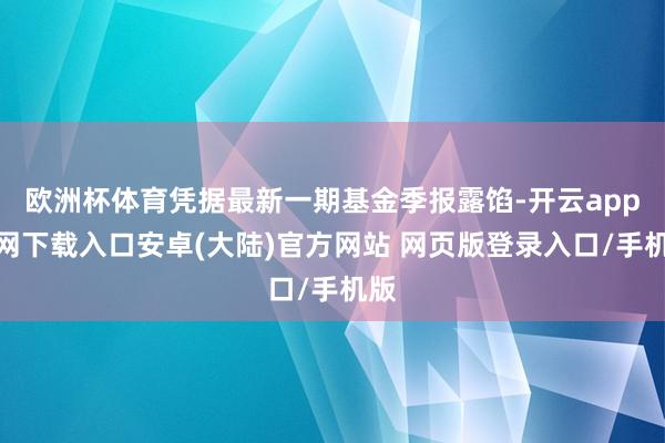 欧洲杯体育凭据最新一期基金季报露馅-开云app官网下载入口安卓(大陆)官方网站 网页版登录入口/手机版