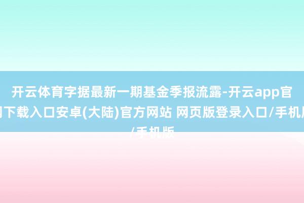 开云体育字据最新一期基金季报流露-开云app官网下载入口安卓(大陆)官方网站 网页版登录入口/手机版