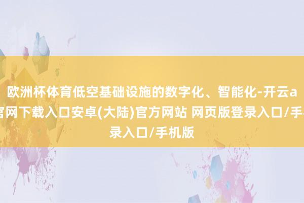 欧洲杯体育低空基础设施的数字化、智能化-开云app官网下载入口安卓(大陆)官方网站 网页版登录入口/手机版
