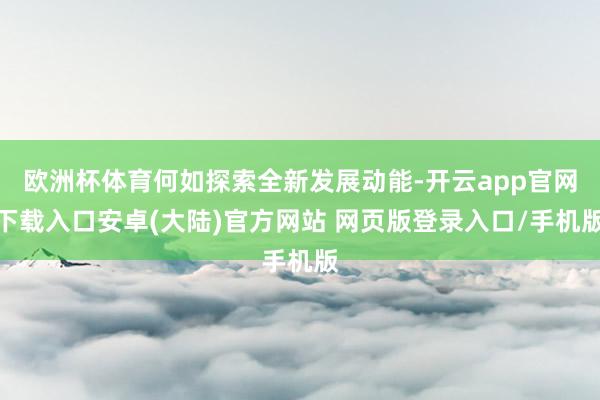 欧洲杯体育何如探索全新发展动能-开云app官网下载入口安卓(大陆)官方网站 网页版登录入口/手机版