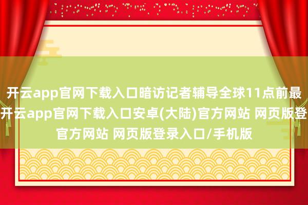 开云app官网下载入口暗访记者辅导全球11点前最佳不重点外卖-开云app官网下载入口安卓(大陆)官方网站 网页版登录入口/手机版