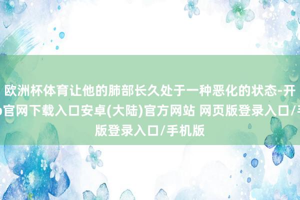 欧洲杯体育让他的肺部长久处于一种恶化的状态-开云app官网下载入口安卓(大陆)官方网站 网页版登录入口/手机版