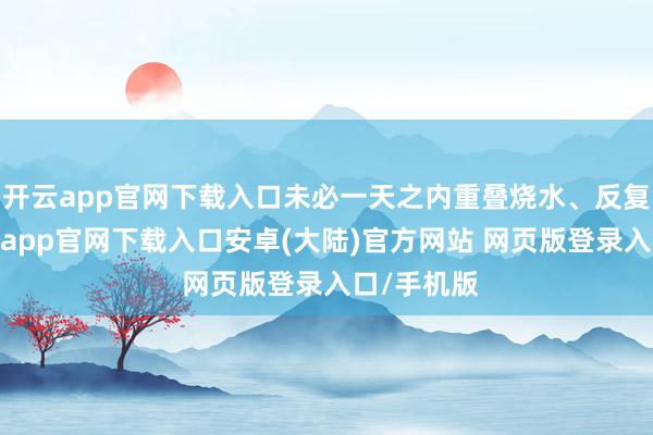 开云app官网下载入口未必一天之内重叠烧水、反复锁门-开云app官网下载入口安卓(大陆)官方网站 网页版登录入口/手机版