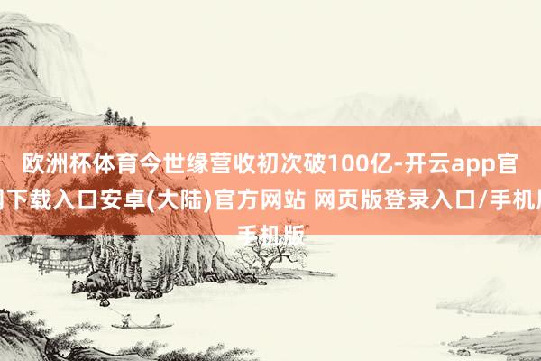 欧洲杯体育今世缘营收初次破100亿-开云app官网下载入口安卓(大陆)官方网站 网页版登录入口/手机版