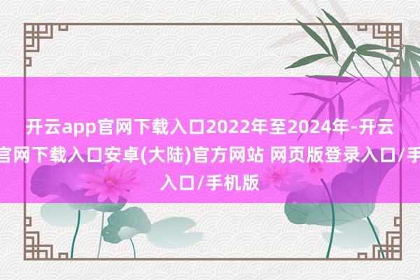 开云app官网下载入口2022年至2024年-开云app官网下载入口安卓(大陆)官方网站 网页版登录入口/手机版